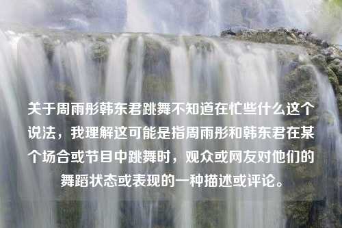 关于周雨彤韩东君跳舞不知道在忙些什么这个说法，我理解这可能是指周雨彤和韩东君在某个场合或节目中跳舞时，观众或网友对他们的舞蹈状态或表现的一种描述或评论。