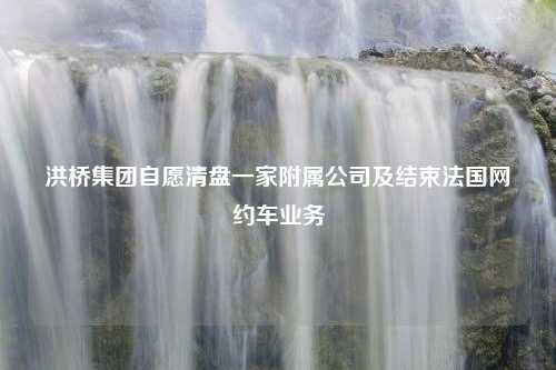 洪桥集团自愿清盘一家附属公司及结束法国网约车业务