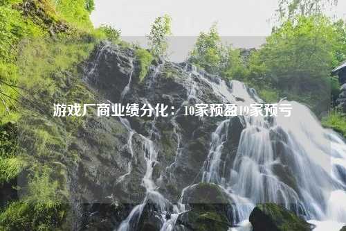 游戏厂商业绩分化：10家预盈19家预亏