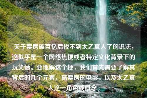 关于票房破百亿后找不到太乙真人了的说法，这似乎是一个网络热梗或者特定文化背景下的玩笑话。要理解这个梗，我们首先需要了解其背后的几个元素，高票房的电影、以及太乙真人这一角色或概念。