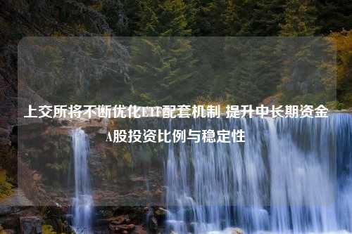 上交所将不断优化ETF配套机制 提升中长期资金A股投资比例与稳定性