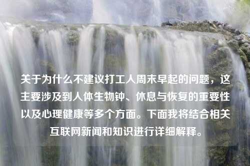 关于为什么不建议打工人周末早起的问题，这主要涉及到人体生物钟、休息与恢复的重要性以及心理健康等多个方面。下面我将结合相关互联网新闻和知识进行详细解释。