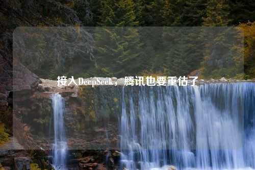 接入DeepSeek，腾讯也要重估了