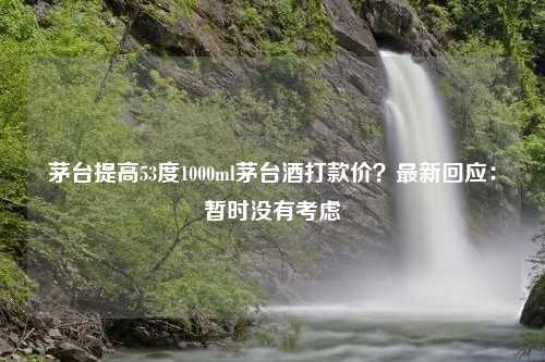 茅台提高53度1000ml茅台酒打款价？最新回应：暂时没有考虑