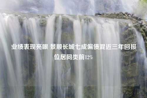 业绩表现亮眼 景顺长城七成偏债混近三年回报位居同类前12%