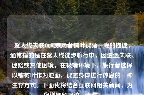 鳌太线失联10天亲历者铺叶裸睡一晚的描述，通常指的是在鳌太线徒步旅行中，因遭遇失联、迷路或其他困境，在极端环境下，旅行者选择以铺树叶作为地面，裸露身体进行休息的一种生存方式。下面我将结合互联网相关新闻，为您详细解释这一事件。