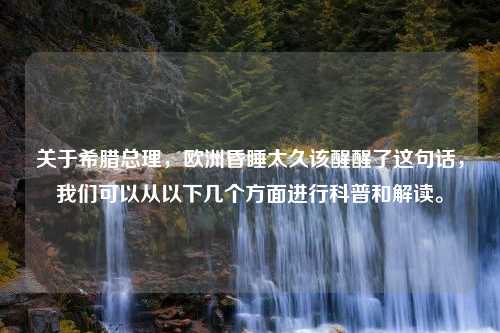 关于希腊总理，欧洲昏睡太久该醒醒了这句话，我们可以从以下几个方面进行科普和解读。