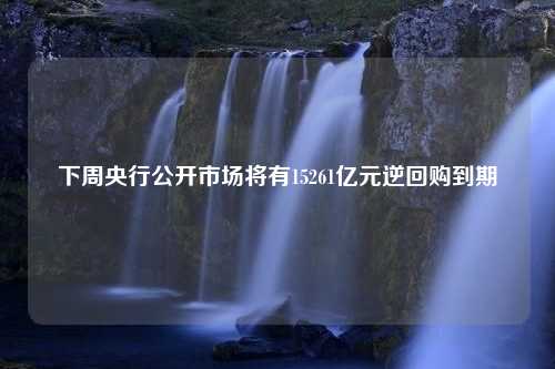 下周央行公开市场将有15261亿元逆回购到期