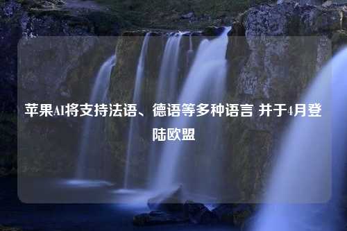 苹果AI将支持法语、德语等多种语言 并于4月登陆欧盟