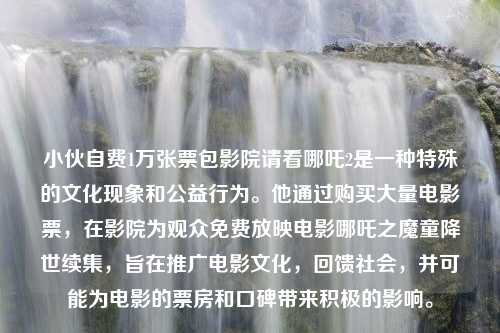 小伙自费1万张票包影院请看哪吒2是一种特殊的文化现象和公益行为。他通过购买大量电影票，在影院为观众免费放映电影哪吒之魔童降世续集，旨在推广电影文化，回馈社会，并可能为电影的票房和口碑带来积极的影响。