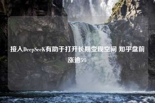 接入DeepSeeK有助于打开长期变现空间 知乎盘前涨逾5%