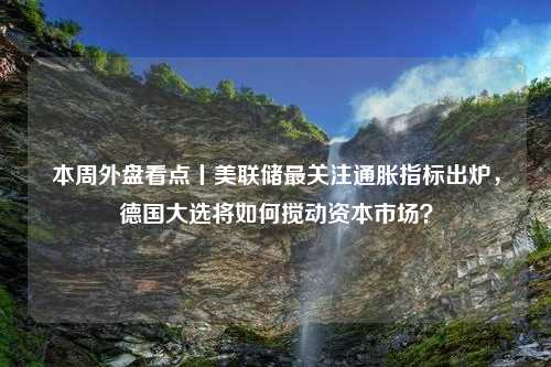 本周外盘看点丨美联储最关注通胀指标出炉，德国大选将如何搅动资本市场？