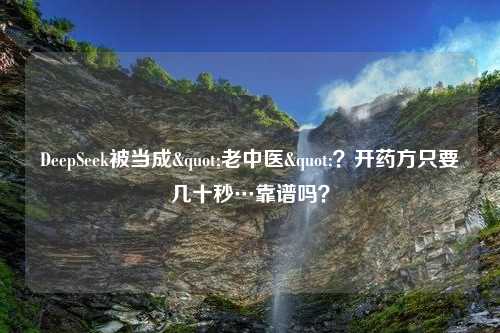 DeepSeek被当成"老中医"？开药方只要几十秒…靠谱吗？